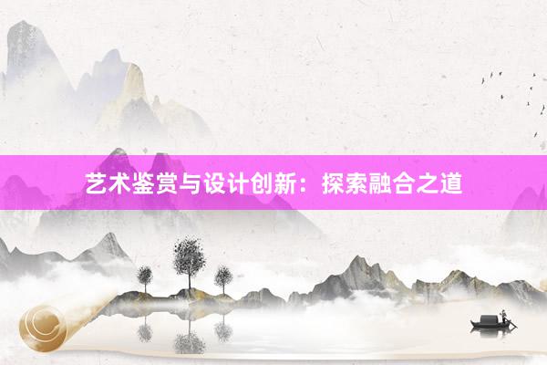 艺术鉴赏与设计创新：探索融合之道